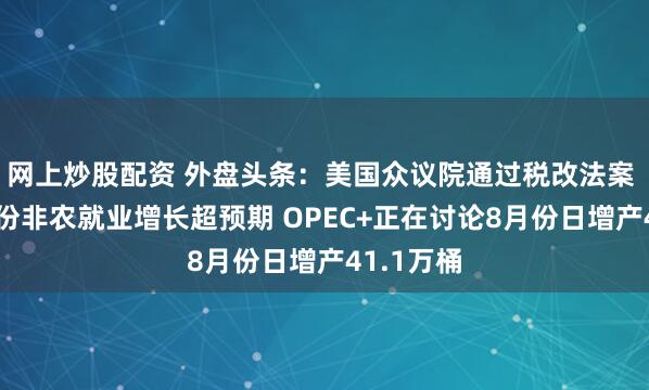 网上炒股配资 外盘头条：美国众议院通过税改法案 美国6月份非农就业增长超预期 OPEC+正在讨论8月份日增产41.1万桶