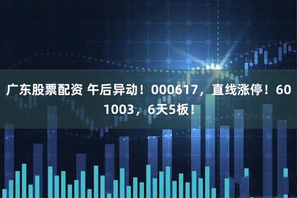 广东股票配资 午后异动！000617，直线涨停！601003，6天5板！