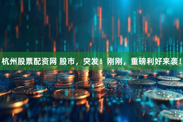 杭州股票配资网 股市，突发！刚刚，重磅利好来袭！