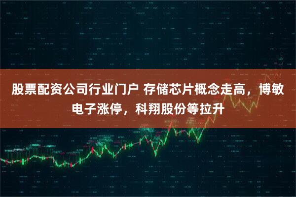 股票配资公司行业门户 存储芯片概念走高，博敏电子涨停，科翔股份等拉升