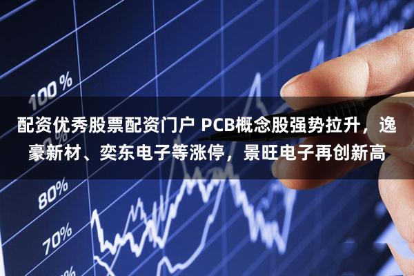 配资优秀股票配资门户 PCB概念股强势拉升，逸豪新材、奕东电子等涨停，景旺电子再创新高