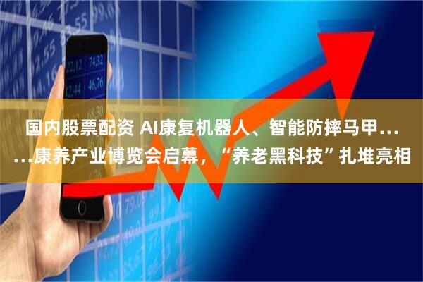 国内股票配资 AI康复机器人、智能防摔马甲……康养产业博览会启幕，“养老黑科技”扎堆亮相