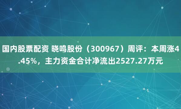 国内股票配资 晓鸣股份（300967）周评：本周涨4.45%，主力资金合计净流出2527.27万元