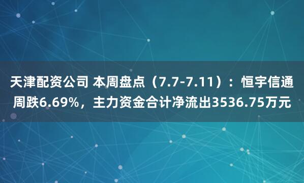天津配资公司 本周盘点（7.7-7.11）：恒宇信通周跌6.69%，主力资金合计净流出3536.75万元