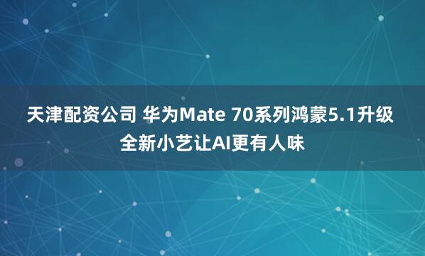天津配资公司 华为Mate 70系列鸿蒙5.1升级 全新小艺让AI更有人味