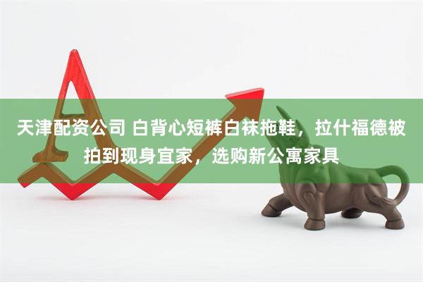 天津配资公司 白背心短裤白袜拖鞋，拉什福德被拍到现身宜家，选购新公寓家具