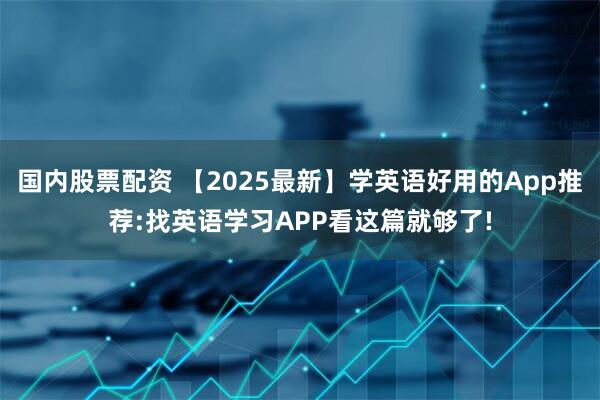 国内股票配资 【2025最新】学英语好用的App推荐:找英语学习APP看这篇就够了!