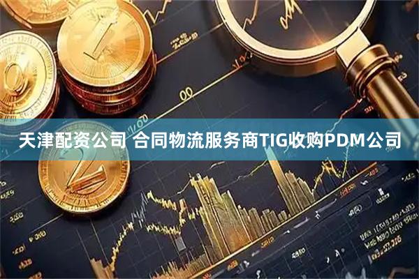 天津配资公司 合同物流服务商TIG收购PDM公司