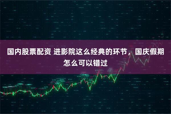 国内股票配资 进影院这么经典的环节，国庆假期怎么可以错过