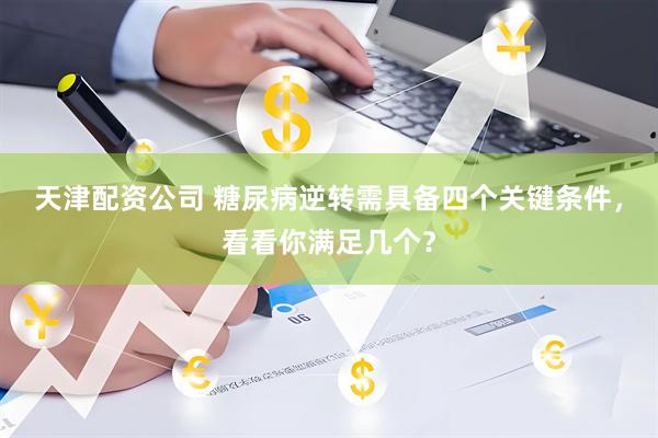 天津配资公司 糖尿病逆转需具备四个关键条件，看看你满足几个？