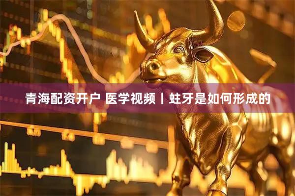 青海配资开户 医学视频丨蛀牙是如何形成的