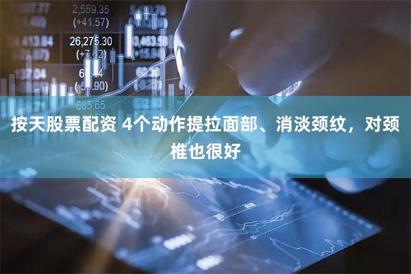 按天股票配资 4个动作提拉面部、消淡颈纹，对颈椎也很好