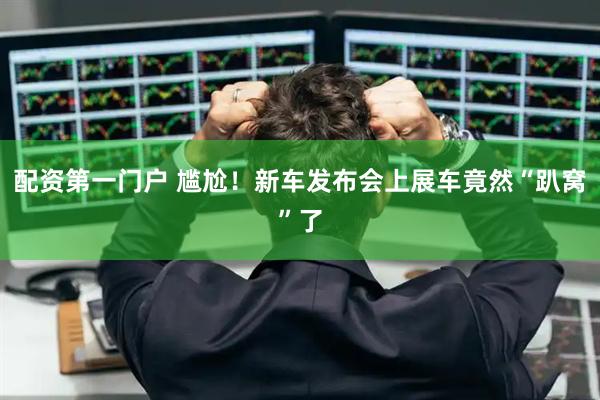 配资第一门户 尴尬！新车发布会上展车竟然“趴窝”了