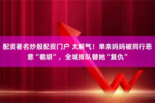 配资著名炒股配资门户 太解气！单亲妈妈被同行恶意“截胡”，全城排队替她“复仇”