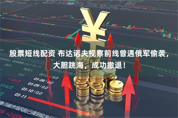 股票短线配资 布达诺夫视察前线曾遇俄军偷袭，大胆跳海，成功撤退！