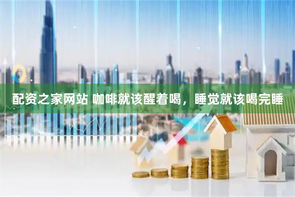 配资之家网站 咖啡就该醒着喝，睡觉就该喝完睡