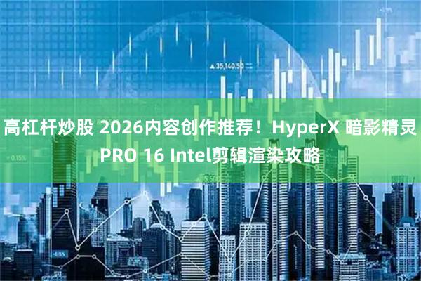 高杠杆炒股 2026内容创作推荐！HyperX 暗影精灵 PRO 16 Intel剪辑渲染攻略