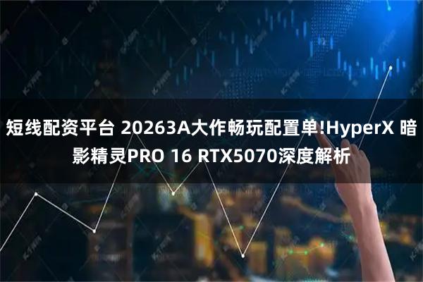 短线配资平台 20263A大作畅玩配置单!HyperX 暗影精灵PRO 16 RTX5070深度解析