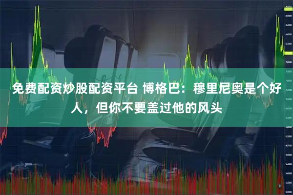免费配资炒股配资平台 博格巴：穆里尼奥是个好人，但你不要盖过他的风头